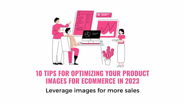 10 Tips for Optimizing Your Product Images for Ecommerce in 2023